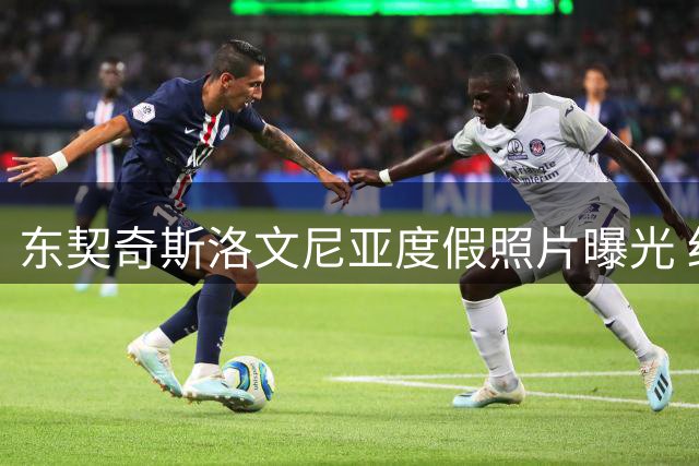 东契奇斯洛文尼亚度假照片曝光 红酒出海尽显休赛季惬意生活