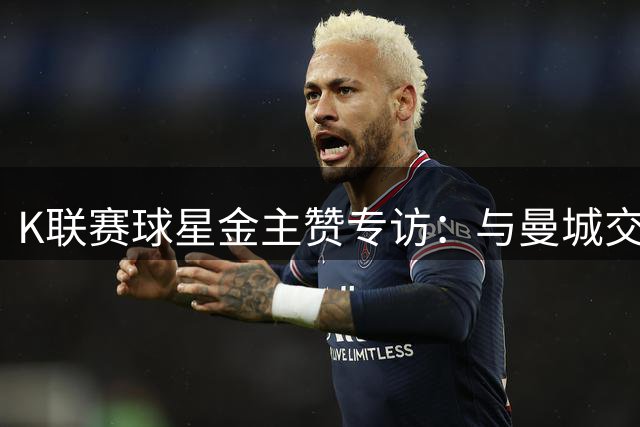 K联赛球星金主赞专访：与曼城交手后看清差距 盼归队助水原重生